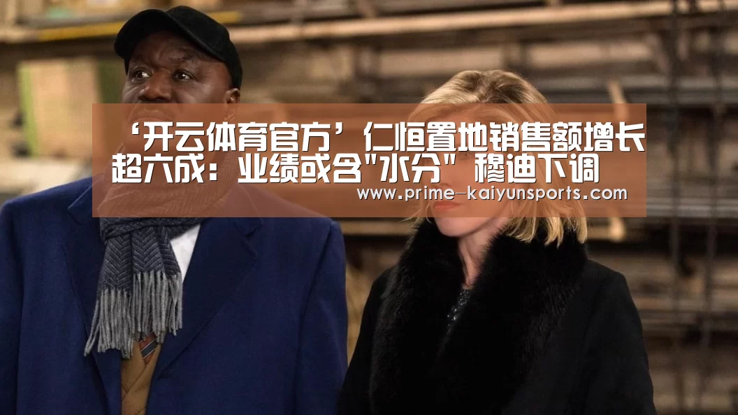 ‘开云体育官方’仁恒置地销售额增长超六成:业绩或含水分 穆迪下调评级(图1) 开云体育稳定访问