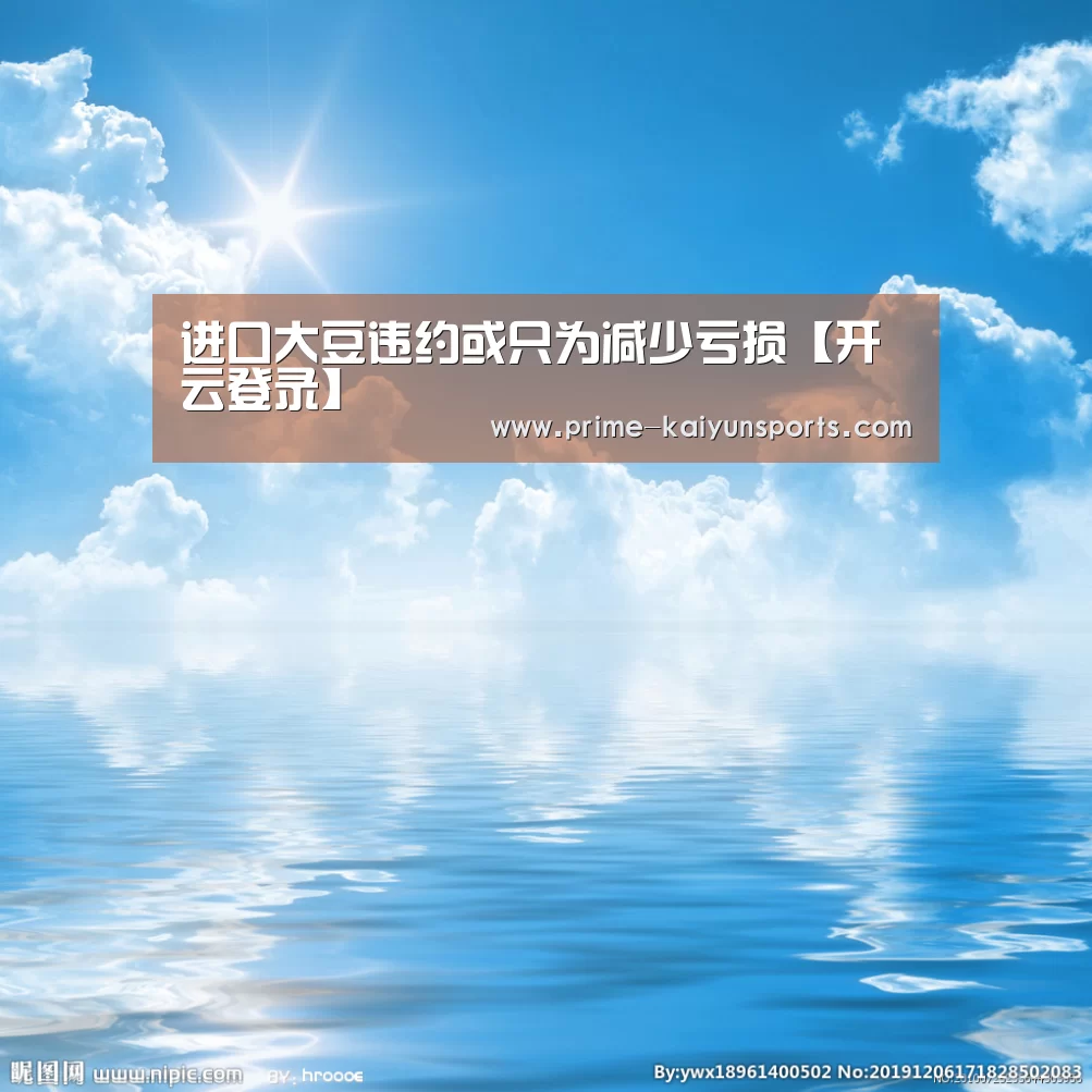 进口大豆违约或只为减少亏损【开云登录】(图1) 开云体育官方